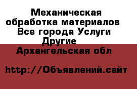 Механическая обработка материалов. - Все города Услуги » Другие   . Архангельская обл.